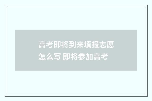 高考即将到来填报志愿怎么写 即将参加高考