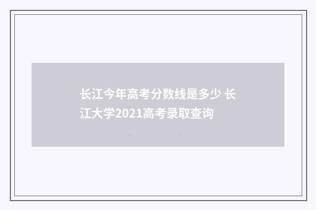长江今年高考分数线是多少 长江大学2021高考录取查询