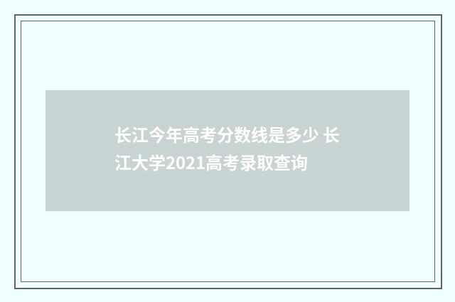 长江今年高考分数线是多少 长江大学2021高考录取查询