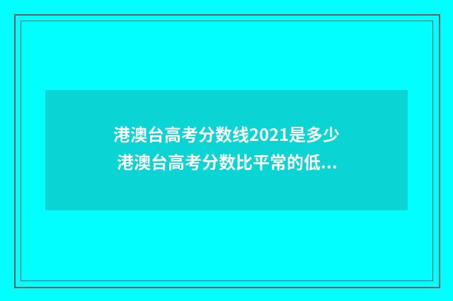 港澳台高考分数线2021是多少 港澳台高考分数比平常的低多少分