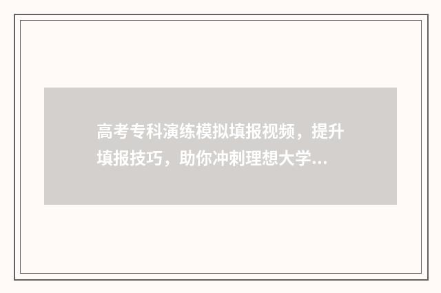 高考专科演练模拟填报视频，提升填报技巧，助你冲刺理想大学！ 高考模拟演练使用手册