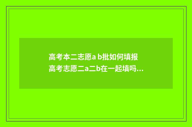高考本二志愿a b批如何填报 高考志愿二a二b在一起填吗?