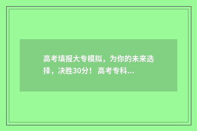 高考填报大专模拟，为你的未来选择，决胜30分！ 高考专科填报