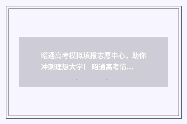 昭通高考模拟填报志愿中心，助你冲刺理想大学！ 昭通高考情况