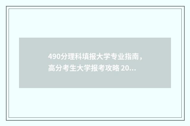 490分理科填报大学专业指南，高分考生大学报考攻略 2021年490分左右的理科大学