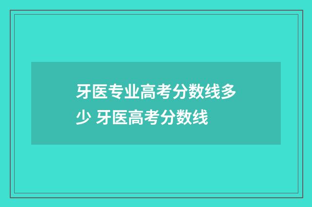 牙医专业高考分数线多少 牙医高考分数线