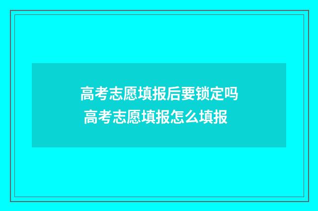 高考志愿填报后要锁定吗 高考志愿填报怎么填报