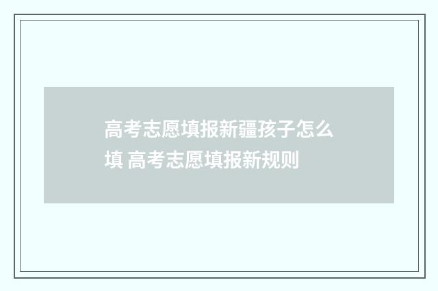 高考志愿填报新疆孩子怎么填 高考志愿填报新规则