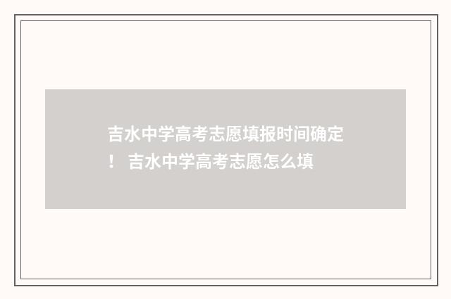 吉水中学高考志愿填报时间确定！ 吉水中学高考志愿怎么填