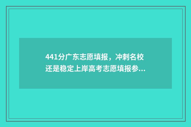 441分广东志愿填报，冲刺名校还是稳定上岸高考志愿填报参考方案 2021年广东高考志愿录取规则