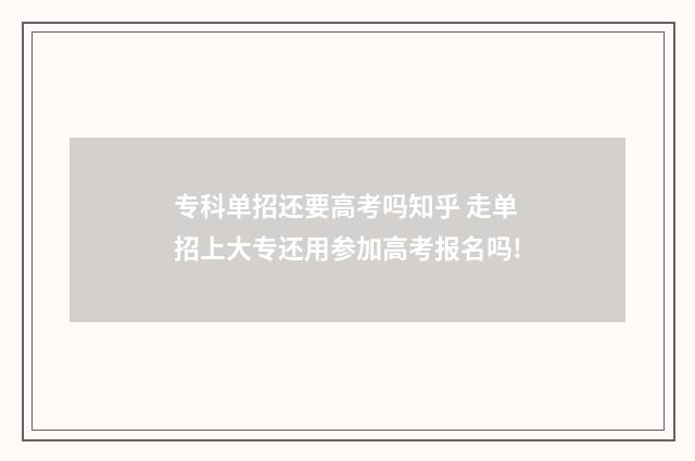专科单招还要高考吗知乎 走单招上大专还用参加高考报名吗!