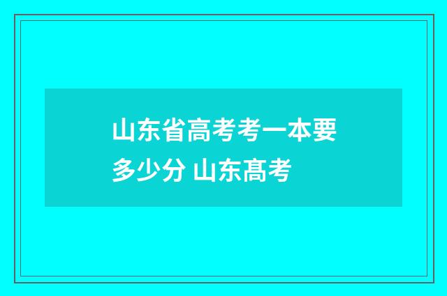 山东省高考考一本要多少分 山东髙考