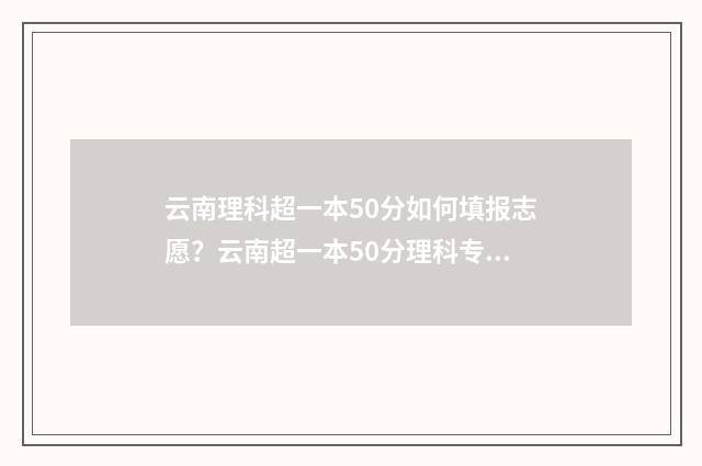云南理科超一本50分如何填报志愿？云南超一本50分理科专业推荐 云南理科超一本线70分可以报哪些大学