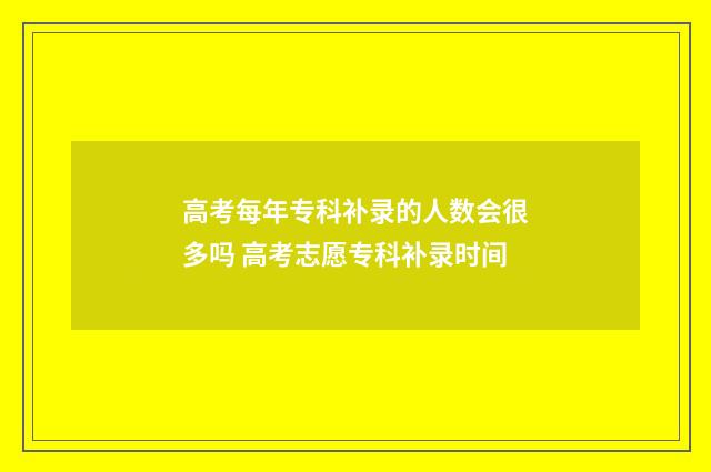 高考每年专科补录的人数会很多吗 高考志愿专科补录时间
