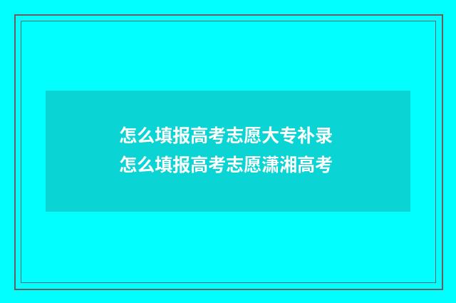 怎么填报高考志愿大专补录 怎么填报高考志愿潇湘高考