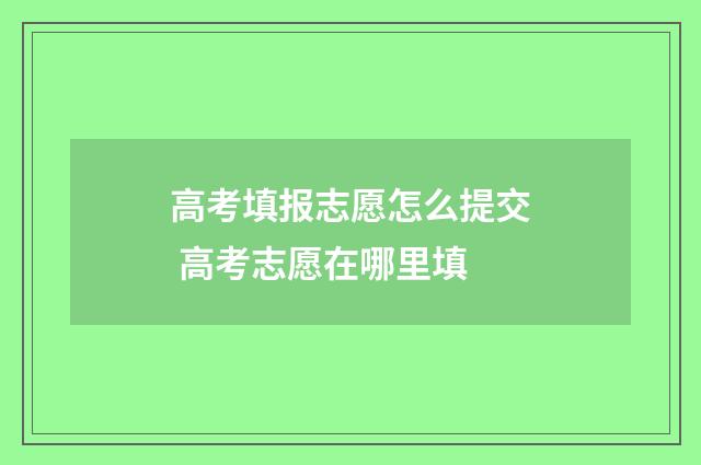 高考填报志愿怎么提交 高考志愿在哪里填