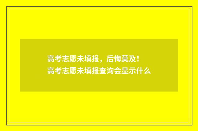 高考志愿未填报，后悔莫及！ 高考志愿未填报查询会显示什么