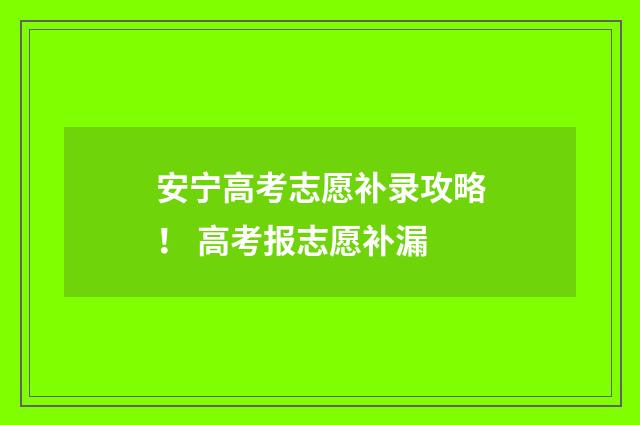 安宁高考志愿补录攻略！ 高考报志愿补漏