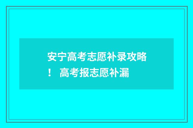 安宁高考志愿补录攻略！ 高考报志愿补漏