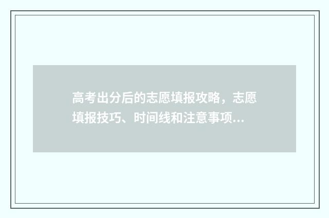 高考出分后的志愿填报攻略，志愿填报技巧、时间线和注意事项全解析 高考出分了
