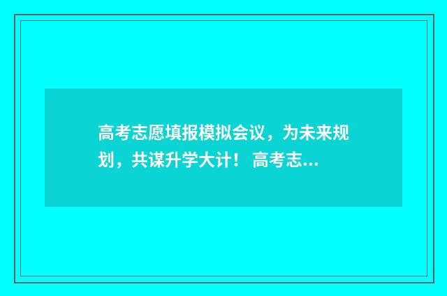 高考志愿填报模拟会议，为未来规划，共谋升学大计！ 高考志愿填报模拟网站