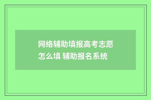 网络辅助填报高考志愿怎么填 辅助报名系统