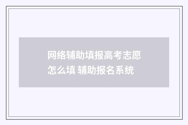 网络辅助填报高考志愿怎么填 辅助报名系统