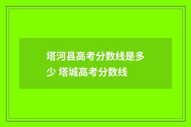 塔河县高考分数线是多少 塔城高考分数线
