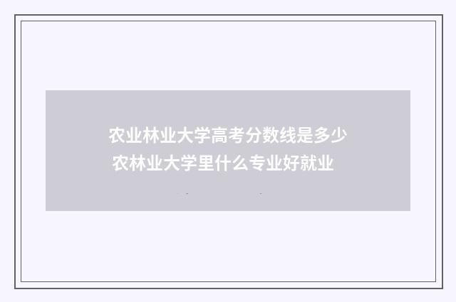 农业林业大学高考分数线是多少 农林业大学里什么专业好就业