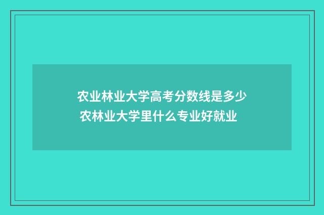 农业林业大学高考分数线是多少 农林业大学里什么专业好就业