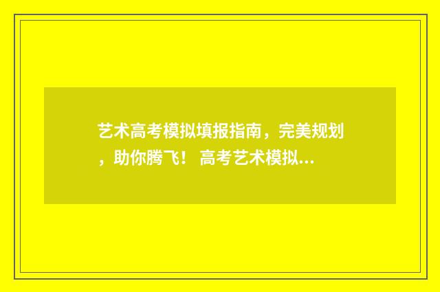 艺术高考模拟填报指南，完美规划，助你腾飞！ 高考艺术模拟填报系统2021