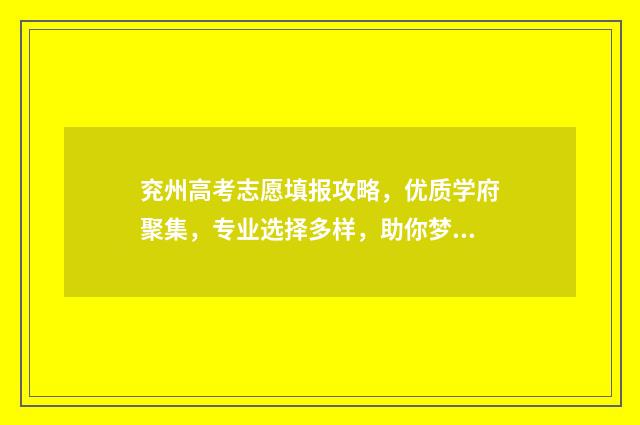 兖州高考志愿填报攻略，优质学府聚集，专业选择多样，助你梦想起航！ 兖州高考志愿填报机构电话号码