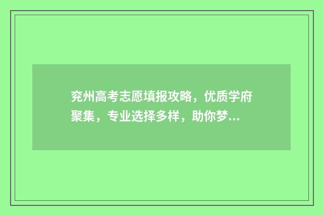 兖州高考志愿填报攻略，优质学府聚集，专业选择多样，助你梦想起航！ 兖州高考志愿填报机构电话号码