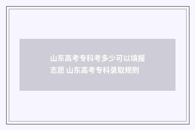 山东高考专科考多少可以填报志愿 山东高考专科录取规则