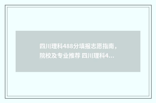 四川理科488分填报志愿指南，院校及专业推荐 四川理科480分属于几本