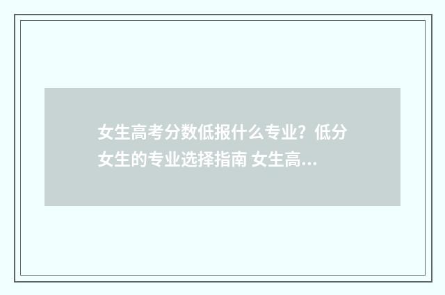 女生高考分数低报什么专业？低分女生的专业选择指南 女生高考分数低怎么当兵好