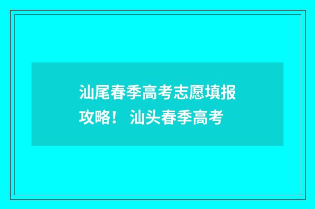 汕尾春季高考志愿填报攻略！ 汕头春季高考