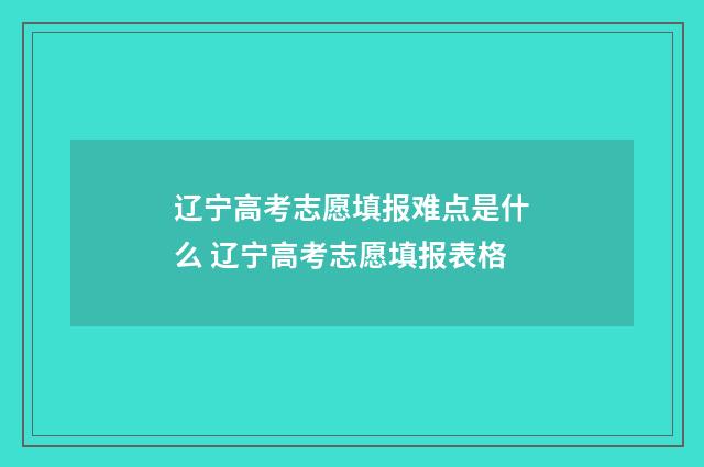 辽宁高考志愿填报难点是什么 辽宁高考志愿填报表格