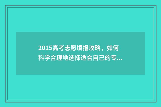 2015高考志愿填报攻略，如何科学合理地选择适合自己的专业？ 2015高考志愿填报时间