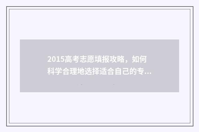 2015高考志愿填报攻略，如何科学合理地选择适合自己的专业？ 2015高考志愿填报时间