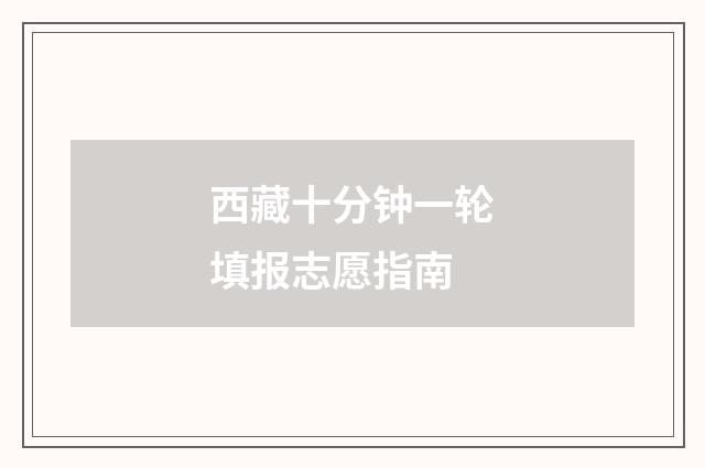 西藏十分钟一轮填报志愿指南