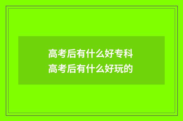 高考后有什么好专科 高考后有什么好玩的