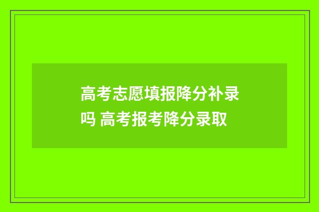 高考志愿填报降分补录吗 高考报考降分录取