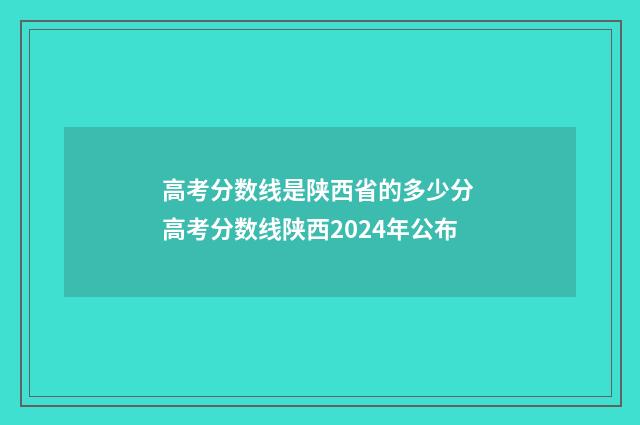 高考分数线是陕西省的多少分 高考分数线陕西2024年公布