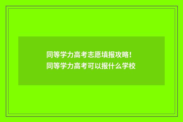 同等学力高考志愿填报攻略！ 同等学力高考可以报什么学校