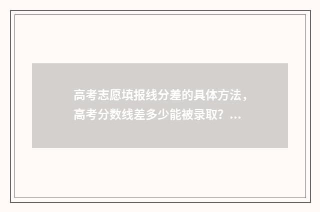 高考志愿填报线分差的具体方法，高考分数线差多少能被录取？ 高考志愿填报线上辅导沈滔