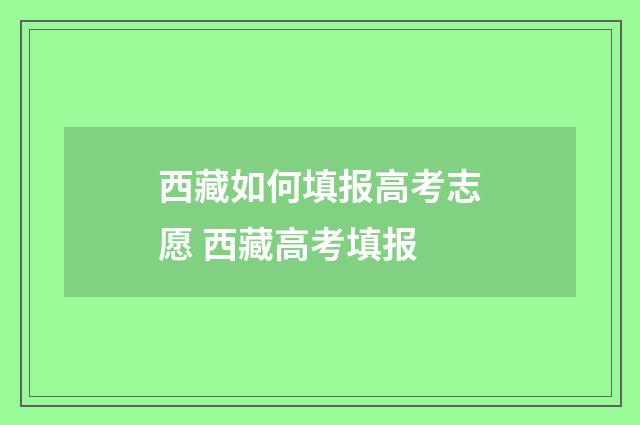 西藏如何填报高考志愿 西藏高考填报