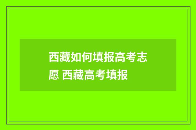 西藏如何填报高考志愿 西藏高考填报