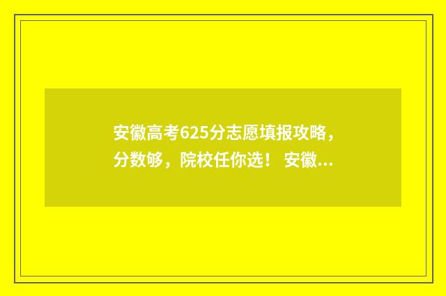 安徽高考625分志愿填报攻略，分数够，院校任你选！ 安徽高考562分算高吗
