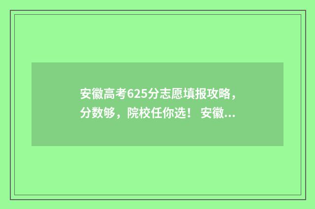 安徽高考625分志愿填报攻略，分数够，院校任你选！ 安徽高考562分算高吗